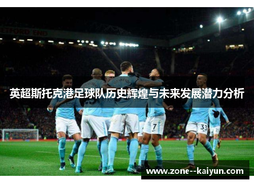 英超斯托克港足球队历史辉煌与未来发展潜力分析