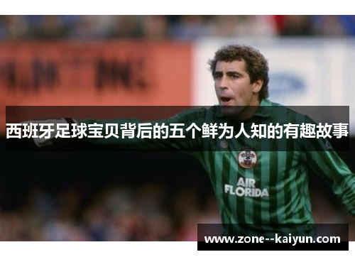 西班牙足球宝贝背后的五个鲜为人知的有趣故事