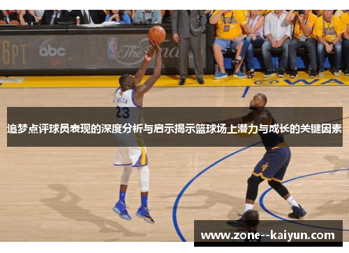 追梦点评球员表现的深度分析与启示揭示篮球场上潜力与成长的关键因素