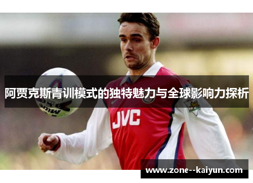 阿贾克斯青训模式的独特魅力与全球影响力探析 阿贾克斯青训模式的独特魅力与全球影响力探析