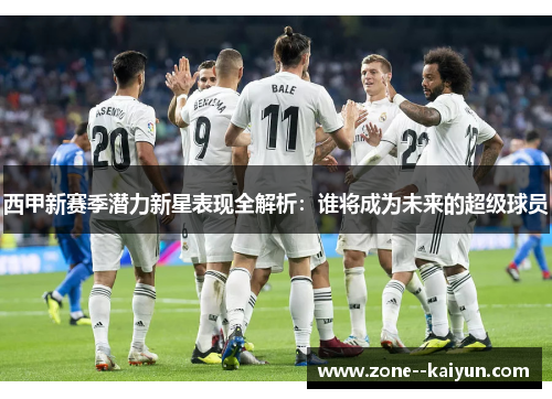 西甲新赛季潜力新星表现全解析：谁将成为未来的超级球员