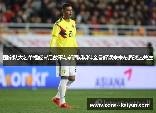 国家队大名单揭晓背后故事与新周期期待全景解读未来布局球迷关注 国家队大名单揭晓背后故事与新周期期待全景解读未来布局球迷关注