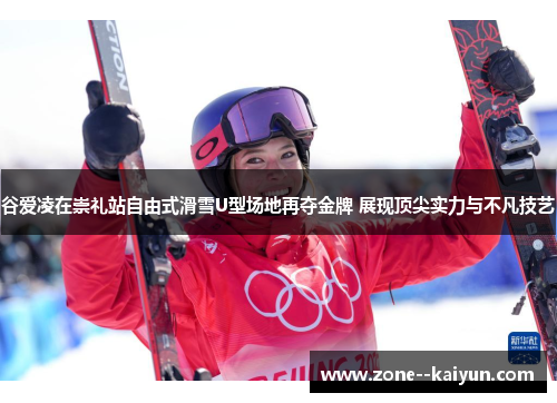 谷爱凌在崇礼站自由式滑雪U型场地再夺金牌 展现顶尖实力与不凡技艺