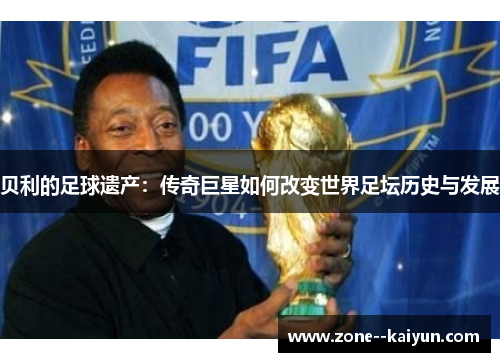贝利的足球遗产：传奇巨星如何改变世界足坛历史与发展