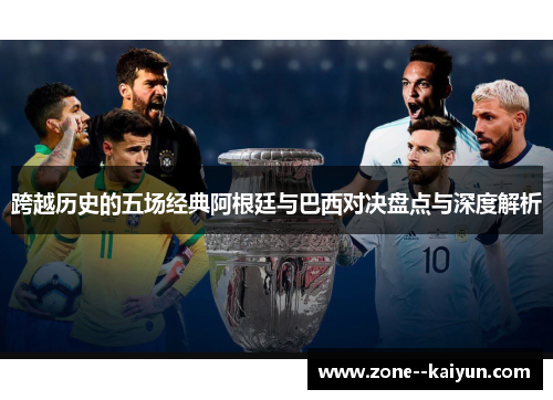 跨越历史的五场经典阿根廷与巴西对决盘点与深度解析 跨越历史的五场经典阿根廷与巴西对决盘点与深度解析
