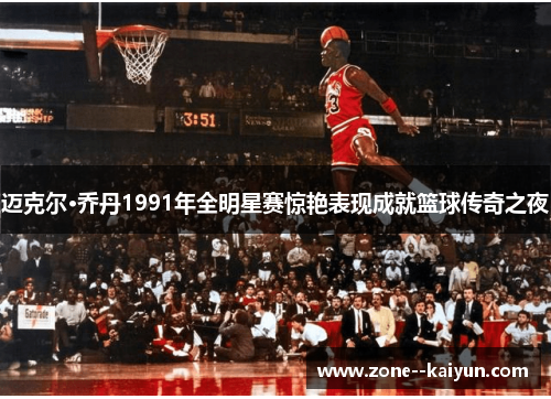 迈克尔·乔丹1991年全明星赛惊艳表现成就篮球传奇之夜