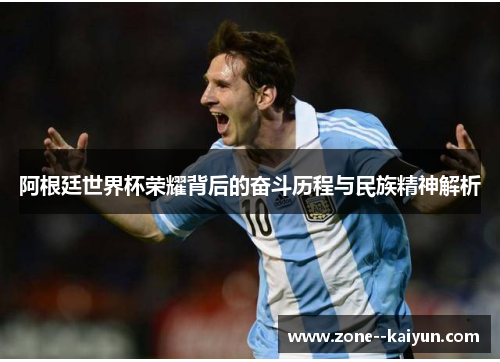 阿根廷世界杯荣耀背后的奋斗历程与民族精神解析 阿根廷世界杯荣耀背后的奋斗历程与民族精神解析