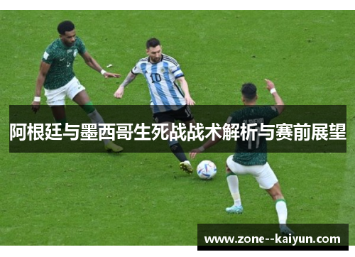 阿根廷与墨西哥生死战战术解析与赛前展望 阿根廷与墨西哥生死战战术解析与赛前展望