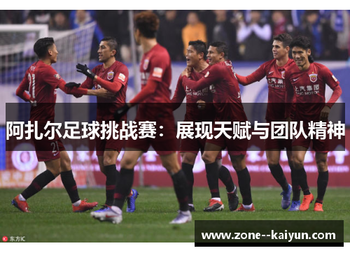 阿扎尔足球挑战赛:展现天赋与团队精神 阿扎尔足球挑战赛:展现天赋与团队精神