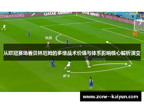 从欧冠赛场看贝林厄姆的多维战术价值与体系影响核心解析演变 从欧冠赛场看贝林厄姆的多维战术价值与体系影响核心解析演变
