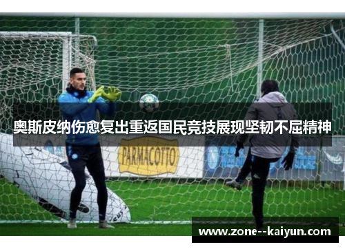 奥斯皮纳伤愈复出重返国民竞技展现坚韧不屈精神