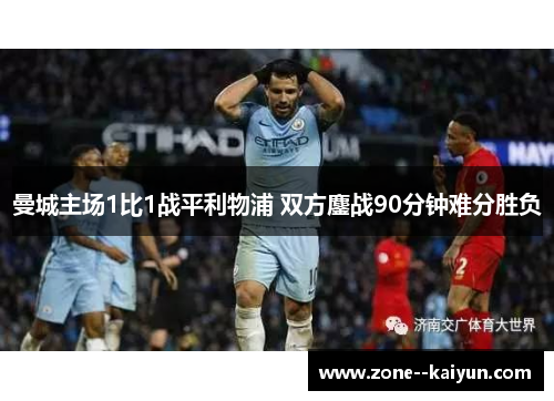 曼城主场1比1战平利物浦 双方鏖战90分钟难分胜负 曼城主场1比1战平利物浦 双方鏖战90分钟难分胜负