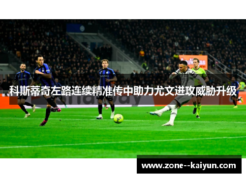 科斯蒂奇左路连续精准传中助力尤文进攻威胁升级 科斯蒂奇左路连续精准传中助力尤文进攻威胁升级