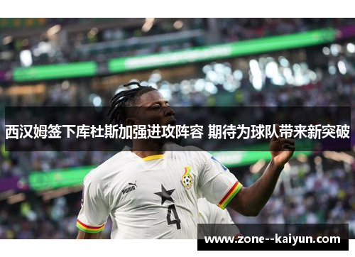 西汉姆签下库杜斯加强进攻阵容 期待为球队带来新突破 西汉姆签下库杜斯加强进攻阵容 期待为球队带来新突破