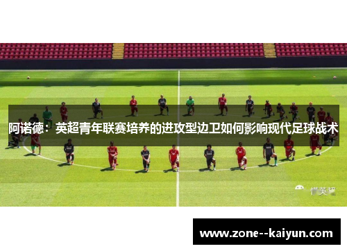阿诺德:英超青年联赛培养的进攻型边卫如何影响现代足球战术 阿诺德:英超青年联赛培养的进攻型边卫如何影响现代足球战术