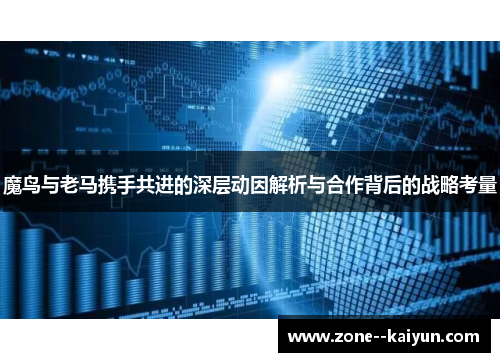 魔鸟与老马携手共进的深层动因解析与合作背后的战略考量 魔鸟与老马携手共进的深层动因解析与合作背后的战略考量