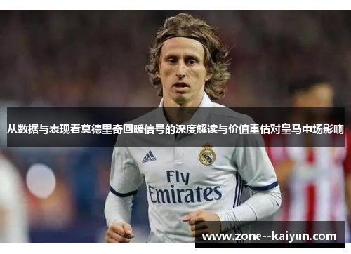 从数据与表现看莫德里奇回暖信号的深度解读与价值重估对皇马中场影响 从数据与表现看莫德里奇回暖信号的深度解读与价值重估对皇马中场影响