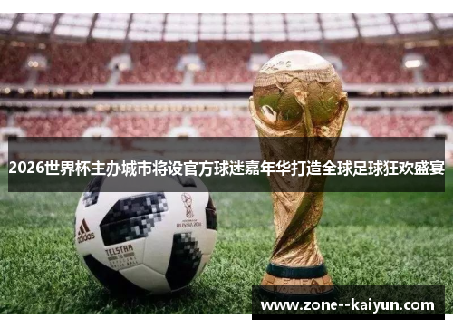 2026世界杯主办城市将设官方球迷嘉年华打造全球足球狂欢盛宴 2026世界杯主办城市将设官方球迷嘉年华打造全球足球狂欢盛宴