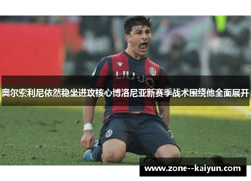 奥尔索利尼依然稳坐进攻核心博洛尼亚新赛季战术围绕他全面展开 奥尔索利尼依然稳坐进攻核心博洛尼亚新赛季战术围绕他全面展开