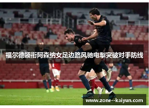 福尔德领衔阿森纳女足边路风驰电掣突破对手防线 福尔德领衔阿森纳女足边路风驰电掣突破对手防线
