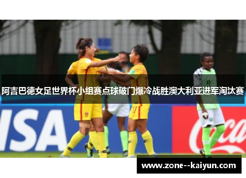 阿吉巴德女足世界杯小组赛点球破门爆冷战胜澳大利亚进军淘汰赛 阿吉巴德女足世界杯小组赛点球破门爆冷战胜澳大利亚进军淘汰赛