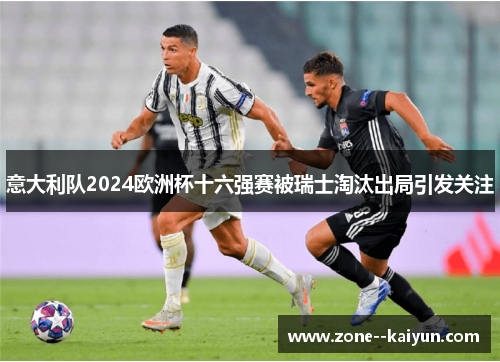 意大利队2024欧洲杯十六强赛被瑞士淘汰出局引发关注 意大利队2024欧洲杯十六强赛被瑞士淘汰出局引发关注