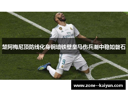 楚阿梅尼顶防线化身铜墙铁壁皇马伤兵潮中稳如磐石 楚阿梅尼顶防线化身铜墙铁壁皇马伤兵潮中稳如磐石