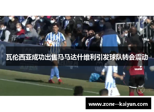 瓦伦西亚成功出售马马达什维利引发球队转会震动 瓦伦西亚成功出售马马达什维利引发球队转会震动